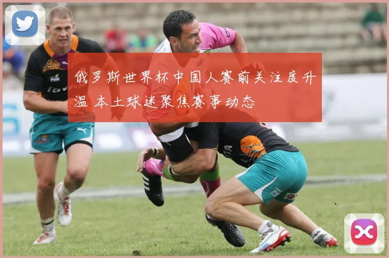 俄罗斯世界杯中国人赛前关注度升温 本土球迷聚焦赛事动态