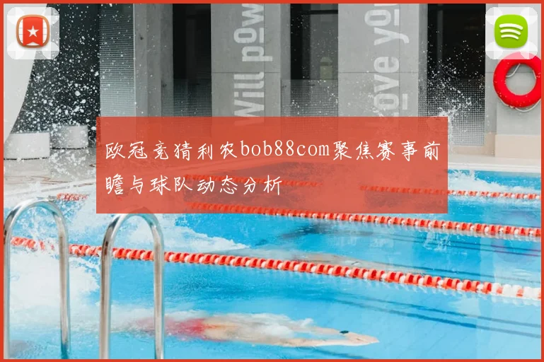 欧冠竞猜利农bob88com聚焦赛事前瞻与球队动态分析