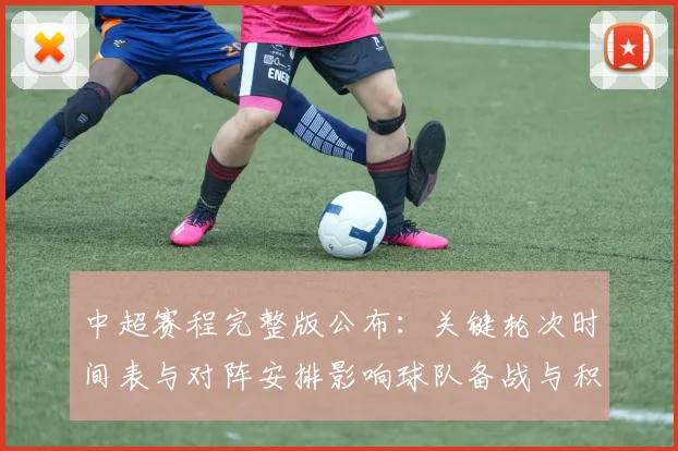 中超赛程完整版公布：关键轮次时间表与对阵安排影响球队备战与积分争夺
