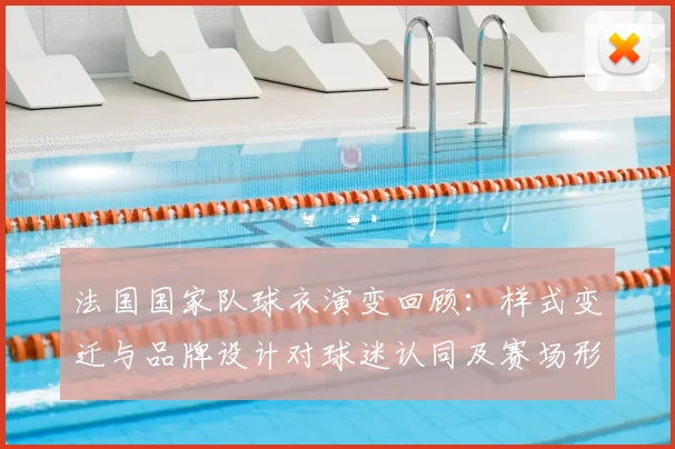 法国国家队球衣演变回顾：样式变迁与品牌设计对球迷认同及赛场形象的影响