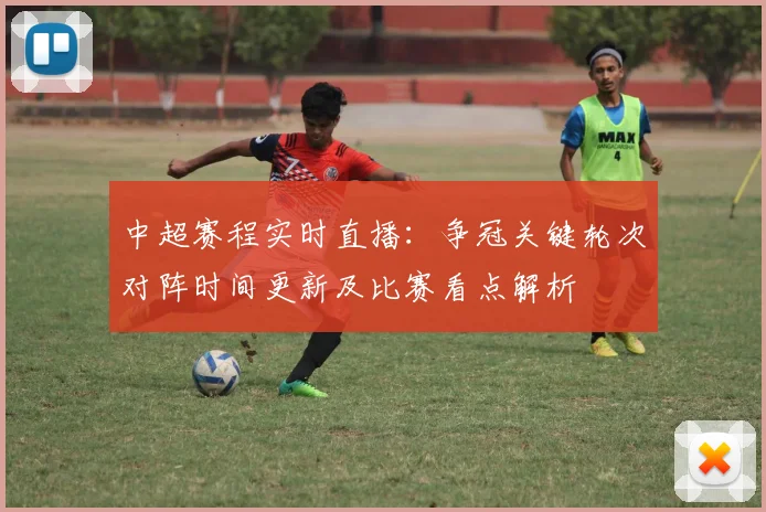 中超赛程实时直播：争冠关键轮次对阵时间更新及比赛看点解析