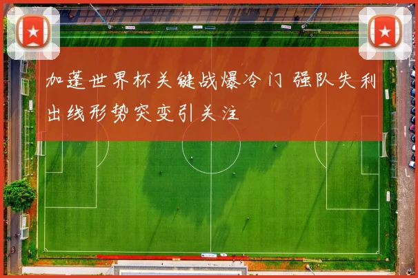 加蓬世界杯关键战爆冷门 强队失利出线形势突变引关注