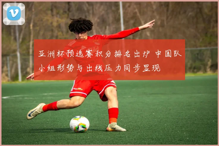 亚洲杯预选赛积分排名出炉 中国队小组形势与出线压力同步显现