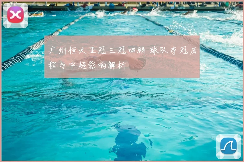 广州恒大亚冠三冠回顾 球队夺冠历程与中超影响解析