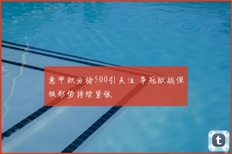 意甲积分榜500引关注 争冠欧战保级形势持续紧张