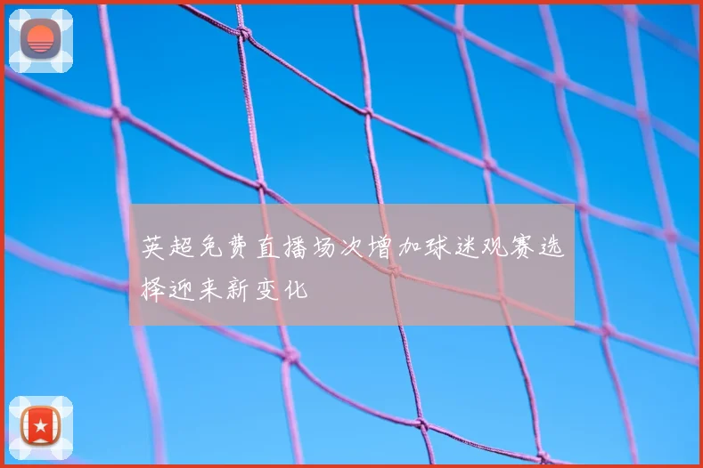 英超免费直播场次增加球迷观赛选择迎来新变化