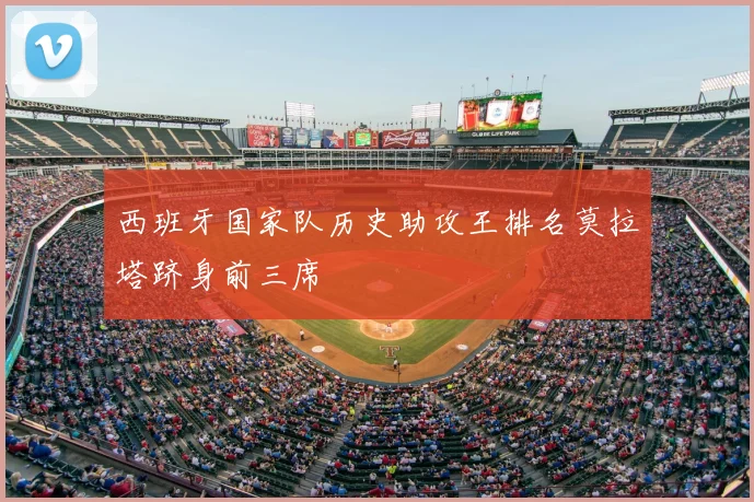 西班牙国家队历史助攻王排名莫拉塔跻身前三席