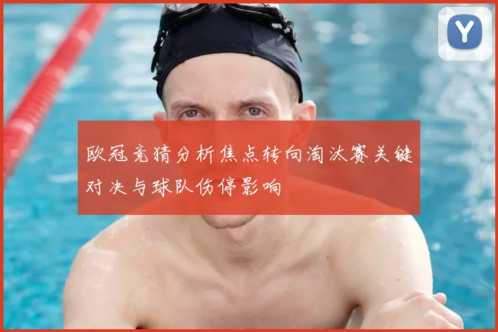 欧冠竞猜分析焦点转向淘汰赛关键对决与球队伤停影响