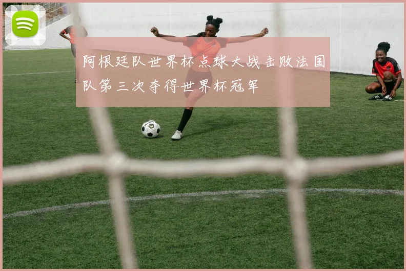 阿根廷队世界杯点球大战击败法国队第三次夺得世界杯冠军