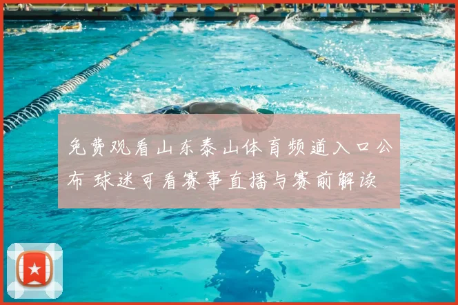 免费观看山东泰山体育频道入口公布 球迷可看赛事直播与赛前解读