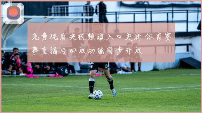 免费观看央视频道入口更新 体育赛事直播与回放功能同步开放