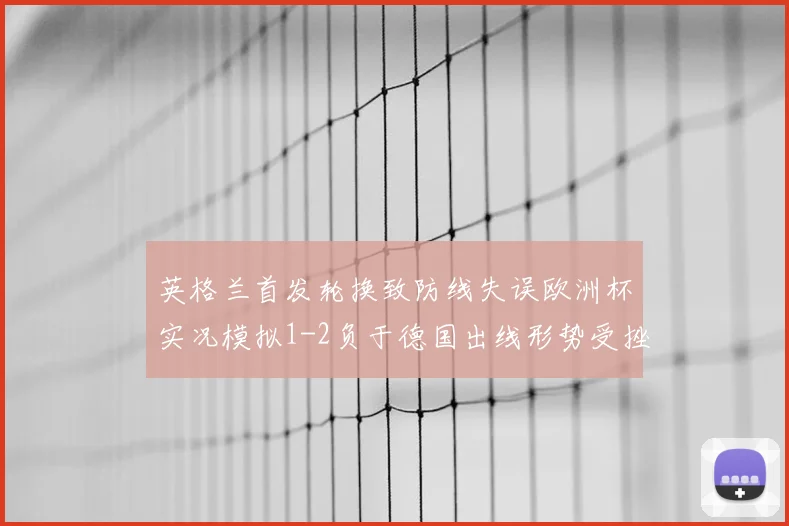 英格兰首发轮换致防线失误欧洲杯实况模拟1-2负于德国出线形势受挫