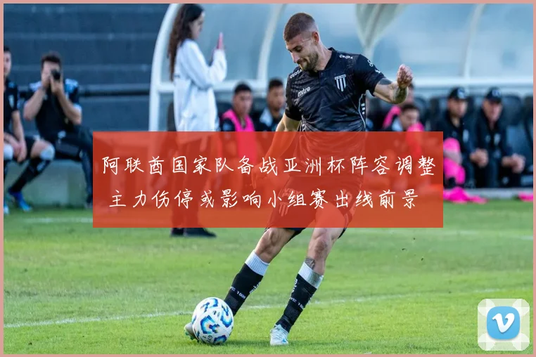 阿联酋国家队备战亚洲杯阵容调整 主力伤停或影响小组赛出线前景