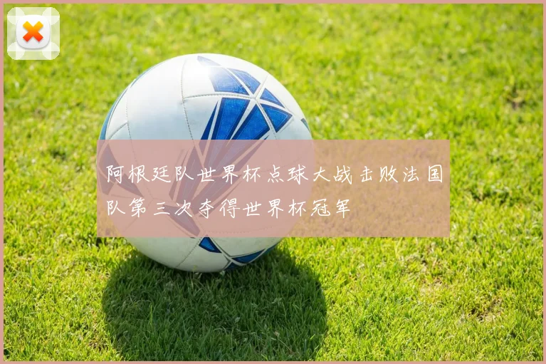 阿根廷队世界杯点球大战击败法国队第三次夺得世界杯冠军