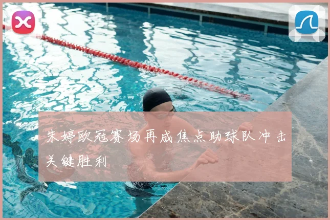 朱婷欧冠赛场再成焦点助球队冲击关键胜利