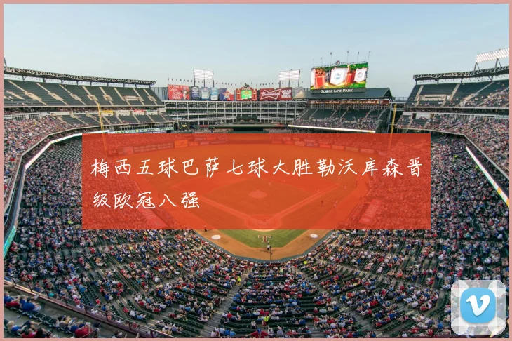 梅西五球巴萨七球大胜勒沃库森晋级欧冠八强