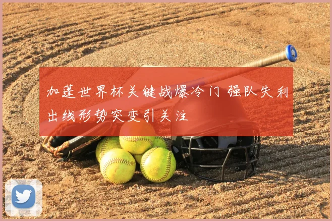 加蓬世界杯关键战爆冷门 强队失利出线形势突变引关注