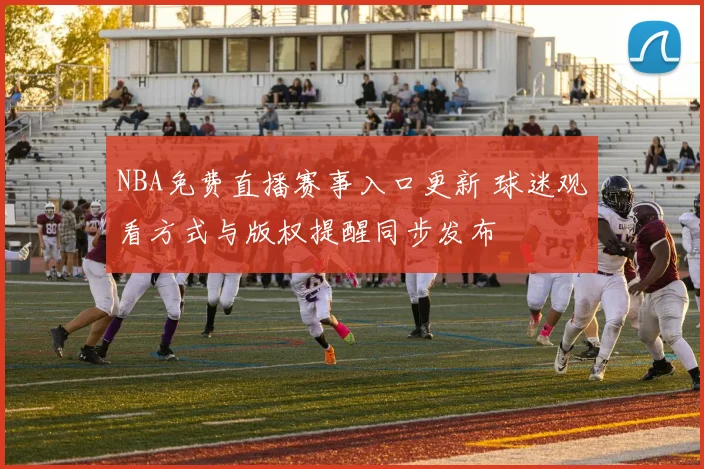 NBA免费直播赛事入口更新 球迷观看方式与版权提醒同步发布