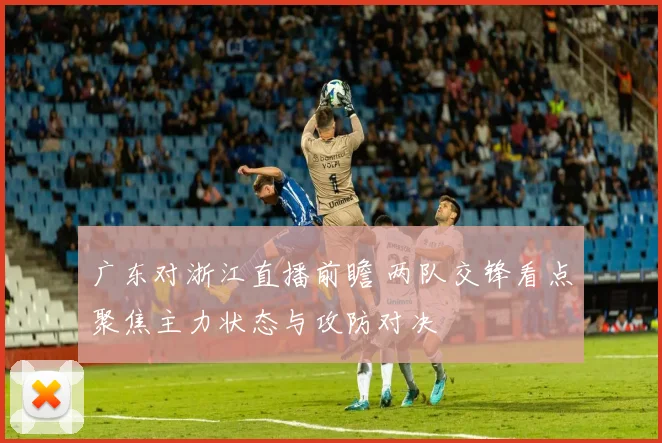 广东对浙江直播前瞻 两队交锋看点聚焦主力状态与攻防对决