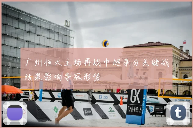 广州恒大主场再战中超争分关键战结果影响争冠形势