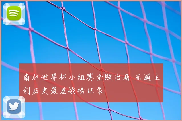 南非世界杯小组赛全败出局 东道主创历史最差战绩记录