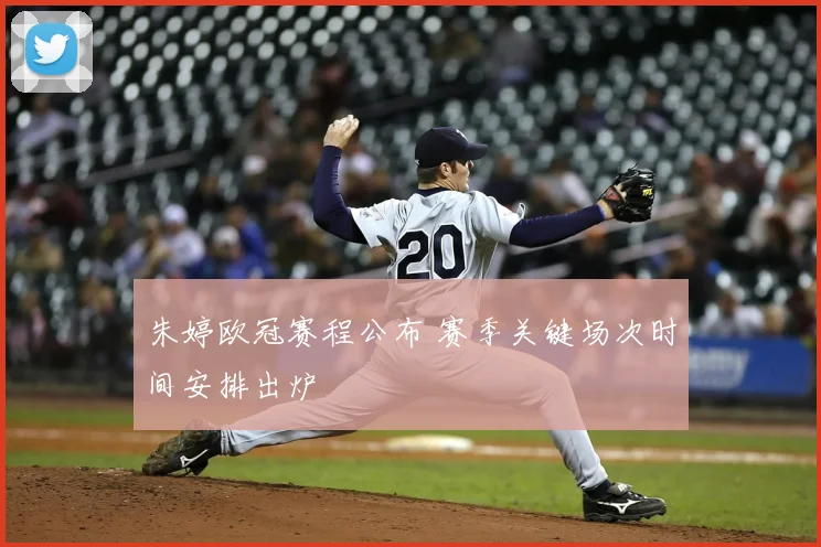 朱婷欧冠赛程公布 赛季关键场次时间安排出炉