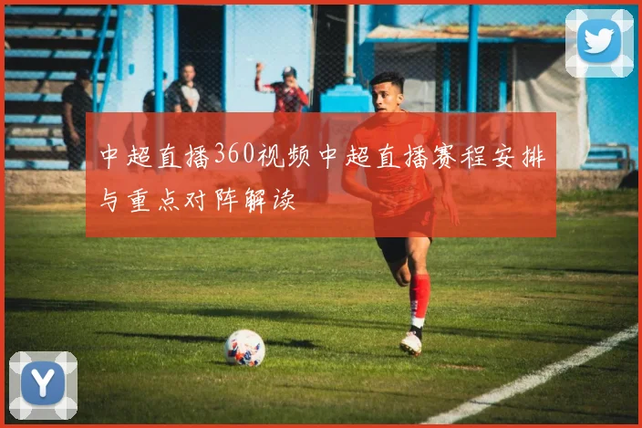 中超直播360视频中超直播赛程安排与重点对阵解读