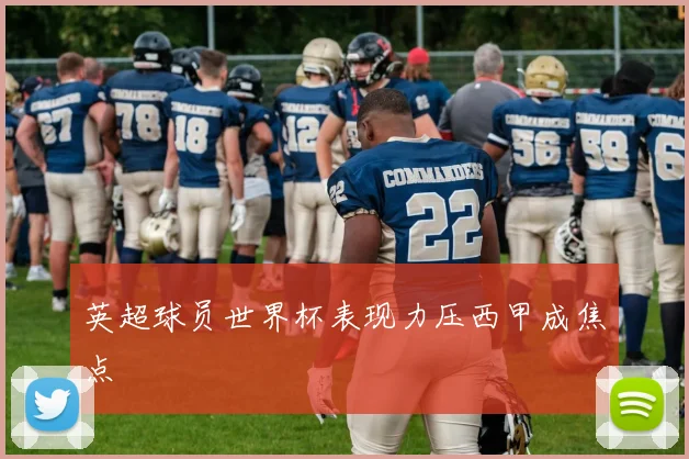 英超球员世界杯表现力压西甲成焦点
