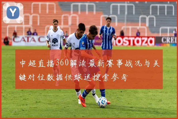 中超直播360解读最新赛事战况与关键对位数据供球迷搜索参考