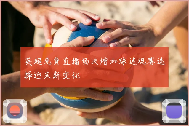 英超免费直播场次增加球迷观赛选择迎来新变化