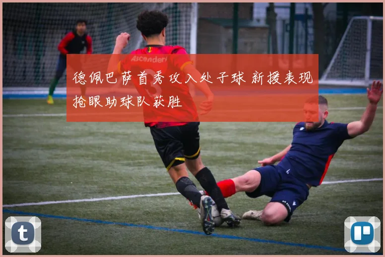 德佩巴萨首秀攻入处子球 新援表现抢眼助球队获胜