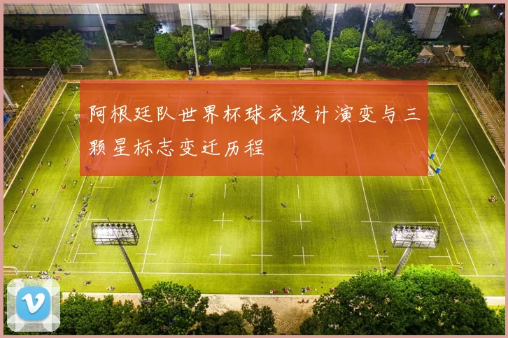 阿根廷队世界杯球衣设计演变与三颗星标志变迁历程