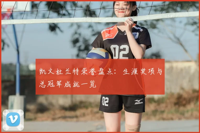 凯文杜兰特荣誉盘点：生涯奖项与总冠军成就一览