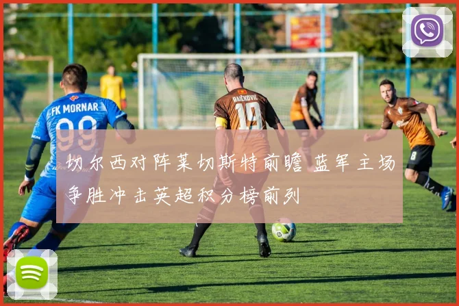 切尔西对阵莱切斯特前瞻 蓝军主场争胜冲击英超积分榜前列