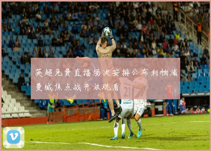 英超免费直播场次安排公布利物浦曼城焦点战开放观看