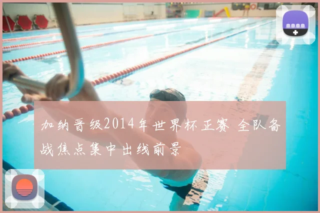 加纳晋级2014年世界杯正赛 全队备战焦点集中出线前景