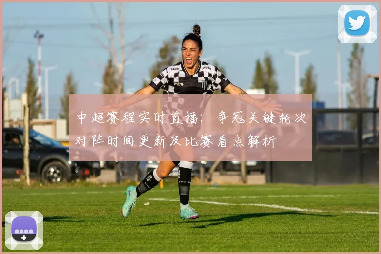 中超赛程实时直播：争冠关键轮次对阵时间更新及比赛看点解析