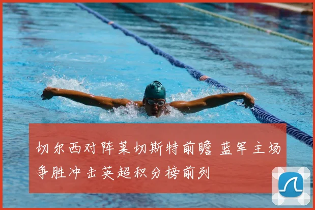 切尔西对阵莱切斯特前瞻 蓝军主场争胜冲击英超积分榜前列