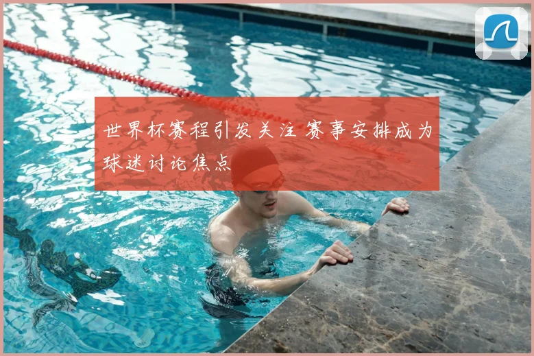 世界杯赛程引发关注 赛事安排成为球迷讨论焦点
