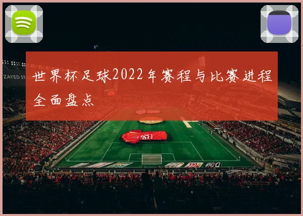 世界杯足球2022年赛程与比赛进程全面盘点