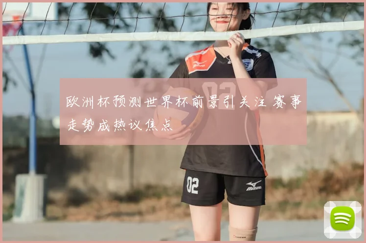 欧洲杯预测世界杯前景引关注 赛事走势成热议焦点
