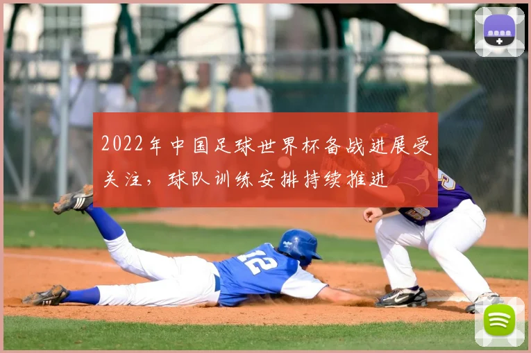 2022年中国足球世界杯备战进展受关注,球队训练安排持续推进