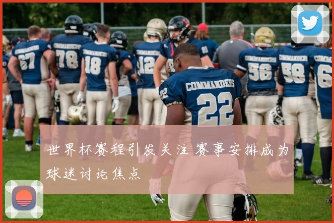 世界杯赛程引发关注 赛事安排成为球迷讨论焦点