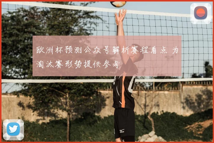 欧洲杯预测公众号解析赛程看点 为淘汰赛形势提供参考