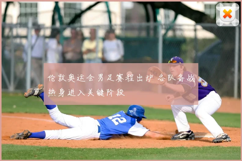 伦敦奥运会男足赛程出炉 各队备战热身进入关键阶段