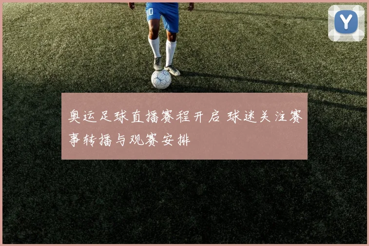奥运足球直播赛程开启 球迷关注赛事转播与观赛安排