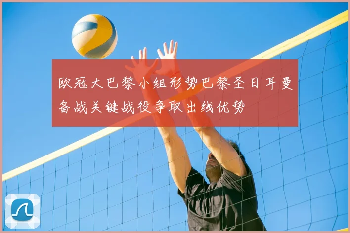 欧冠大巴黎小组形势巴黎圣日耳曼备战关键战役争取出线优势