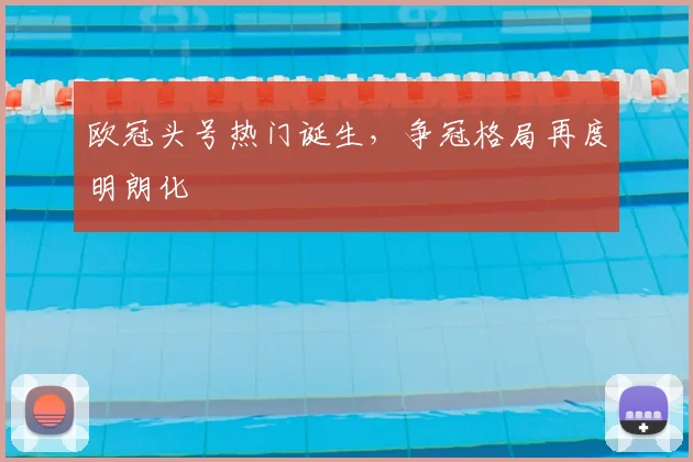 欧冠头号热门诞生,争冠格局再度明朗化